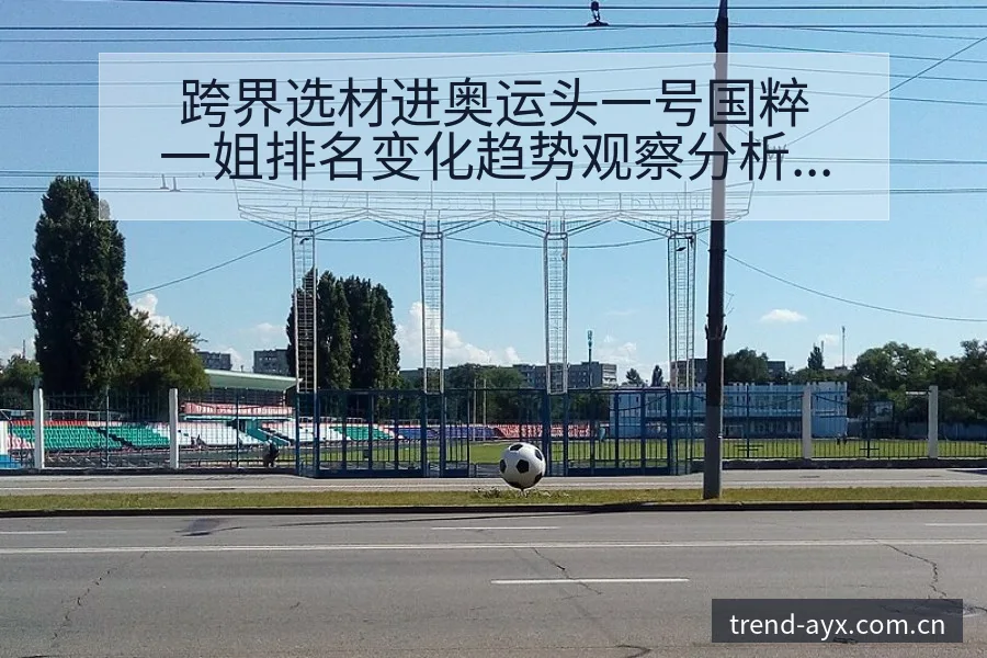 跨界选材进奥运头一号国粹一姐排名变化趋势观察分析 - 爱游戏