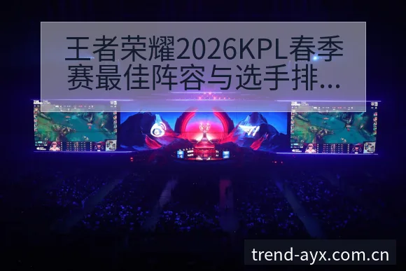 王者荣耀2026KPL春季赛最佳阵容与选手排行榜分析及人 - 爱游戏