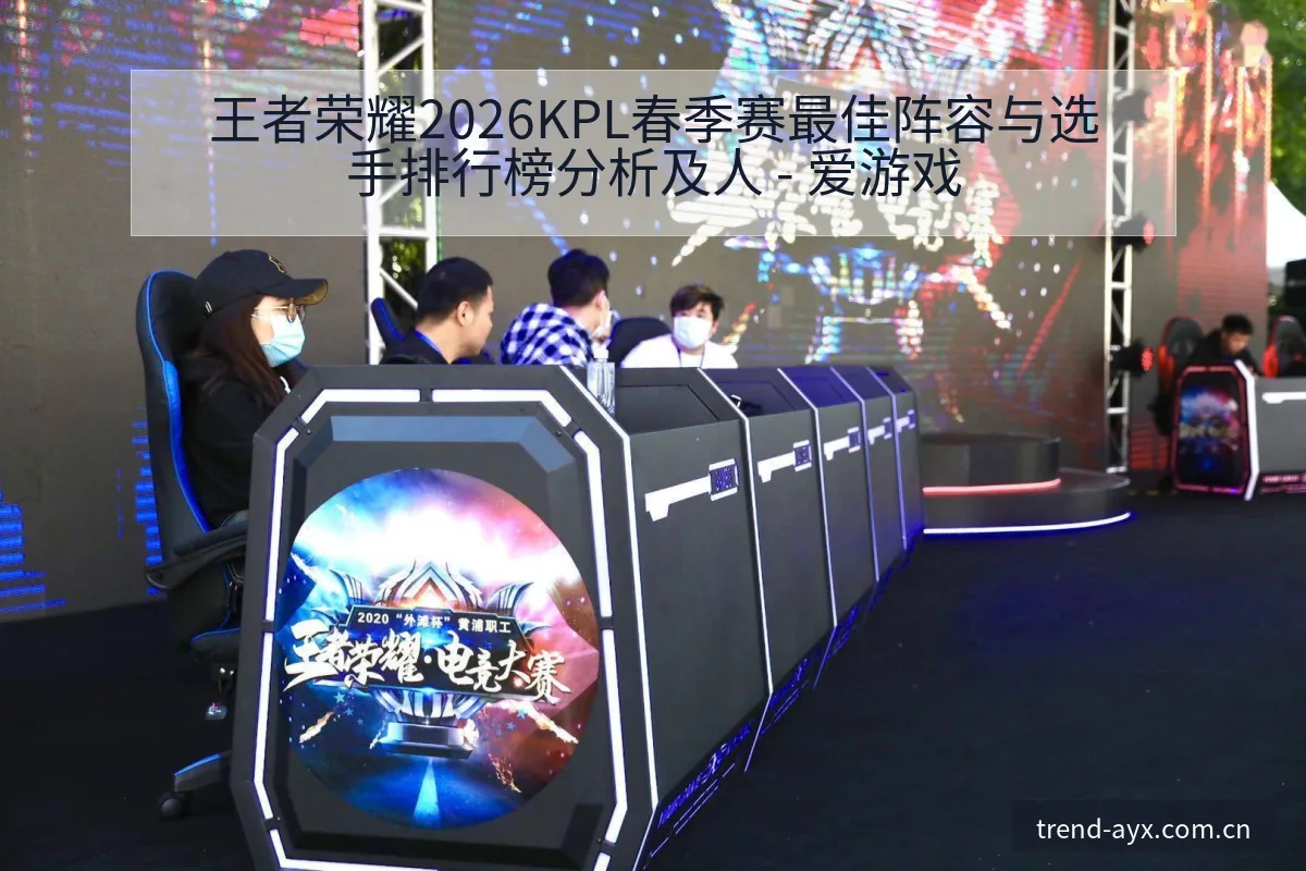 王者荣耀2026KPL春季赛最佳阵容与选手排行榜分析及人 - 爱游戏